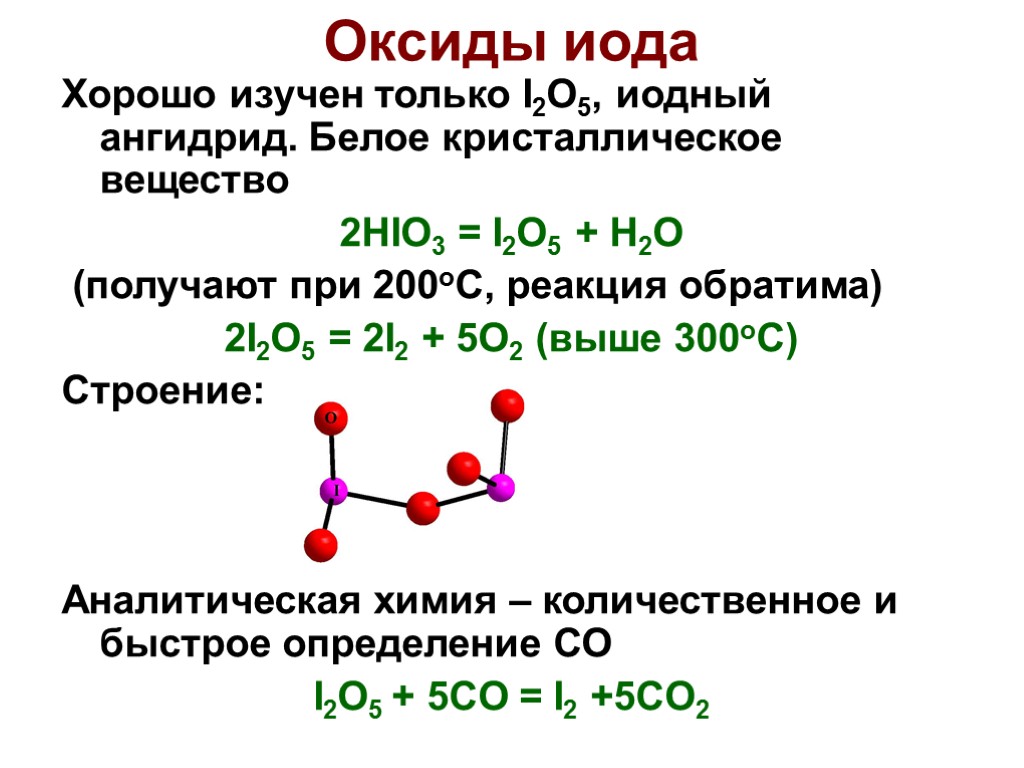 Хорошо изучен только I2O5, иодный ангидрид. Белое кристаллическое вещество 2HIO3 = I2O5 + H2O